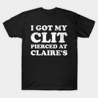 I Got My Cl*t Pierced At Claire's Funny Offensive T-Shirt